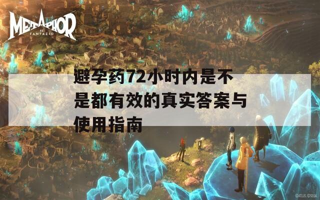 避孕药72小时内是不是都有效的真实答案与使用指南