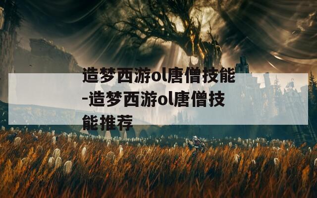 造梦西游ol唐僧技能-造梦西游ol唐僧技能推荐