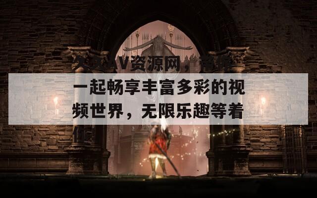 久久AV资源网，带你一起畅享丰富多彩的视频世界，无限乐趣等着你！