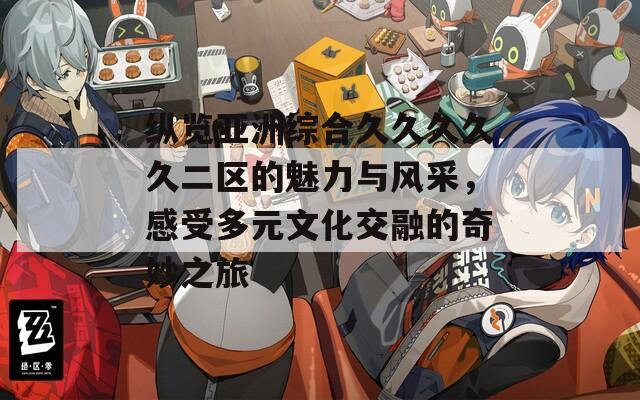 纵览亚洲综合久久久久久二区的魅力与风采，感受多元文化交融的奇妙之旅