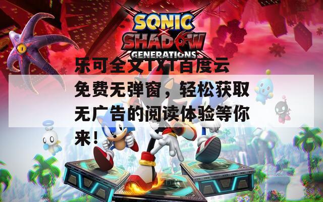 乐可全文TXT百度云免费无弹窗，轻松获取无广告的阅读体验等你来！