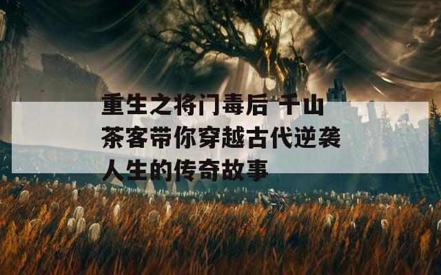 重生之将门毒后 千山茶客带你穿越古代逆袭人生的传奇故事