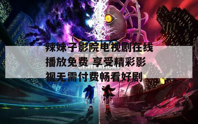 辣妹子影院电视剧在线播放免费 享受精彩影视无需付费畅看好剧