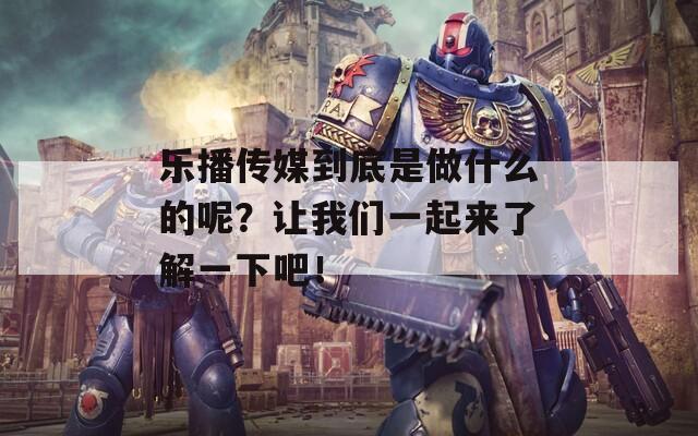 乐播传媒到底是做什么的呢？让我们一起来了解一下吧！