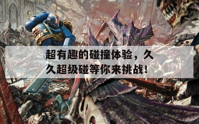 超有趣的碰撞体验，久久超级碰等你来挑战！