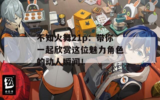 不知火舞21p：带你一起欣赏这位魅力角色的动人瞬间！