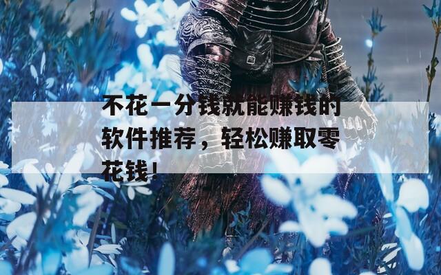 不花一分钱就能赚钱的软件推荐，轻松赚取零花钱！