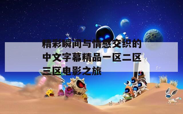 精彩瞬间与情感交织的中文字幕精品一区二区三区电影之旅