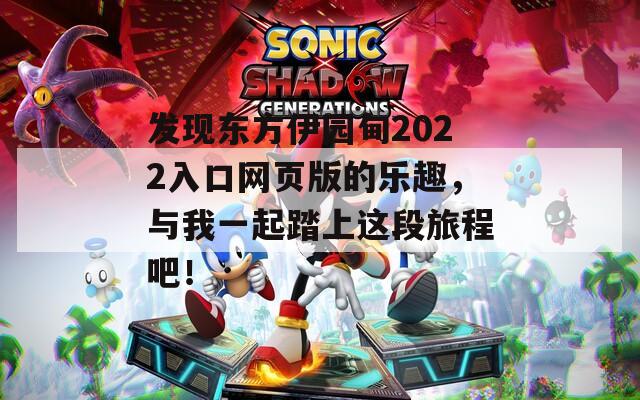 发现东方伊园甸2022入口网页版的乐趣，与我一起踏上这段旅程吧！