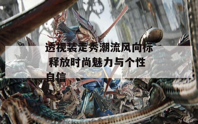 透视装走秀潮流风向标 释放时尚魅力与个性自信