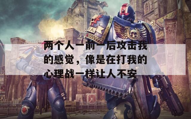 两个人一前一后攻击我的感觉，像是在打我的心理战一样让人不安
