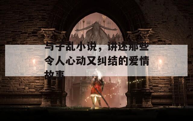 与子乱小说，讲述那些令人心动又纠结的爱情故事