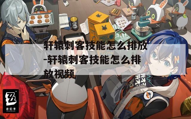 轩辕刺客技能怎么排放-轩辕刺客技能怎么排放视频