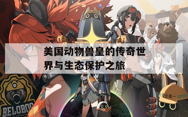美国动物兽皇的传奇世界与生态保护之旅
