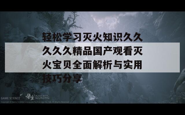 轻松学习灭火知识久久久久久精品国产观看灭火宝贝全面解析与实用技巧分享