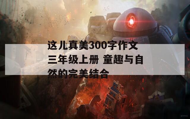 这儿真美300字作文三年级上册 童趣与自然的完美结合