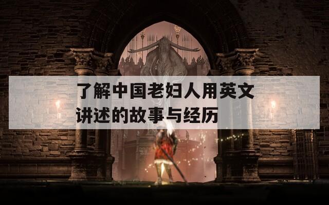 了解中国老妇人用英文讲述的故事与经历