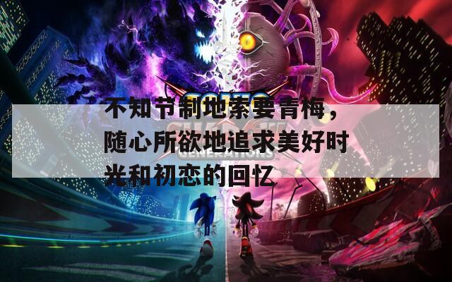 不知节制地索要青梅，随心所欲地追求美好时光和初恋的回忆