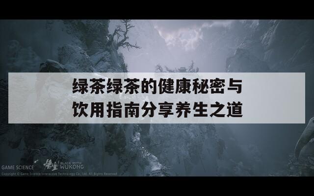 绿茶绿茶的健康秘密与饮用指南分享养生之道