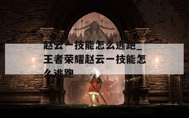 赵云一技能怎么逃跑_王者荣耀赵云一技能怎么逃跑