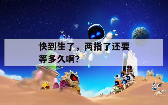 快到生了，两指了还要等多久啊？