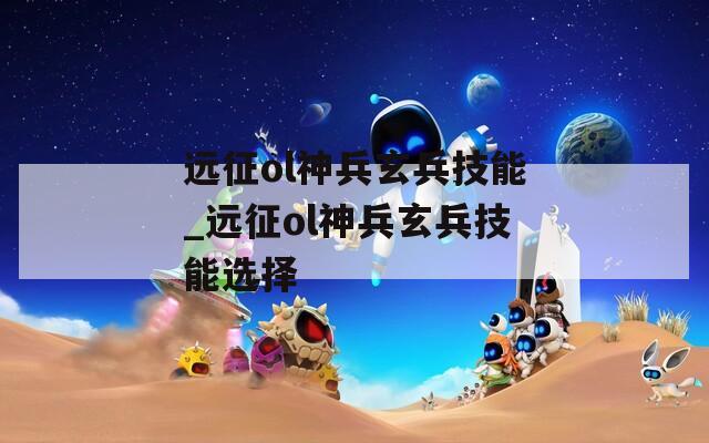 远征ol神兵玄兵技能_远征ol神兵玄兵技能选择