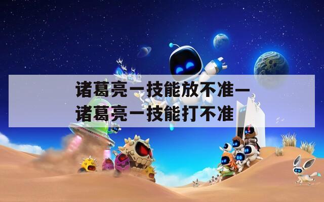 诸葛亮一技能放不准—诸葛亮一技能打不准