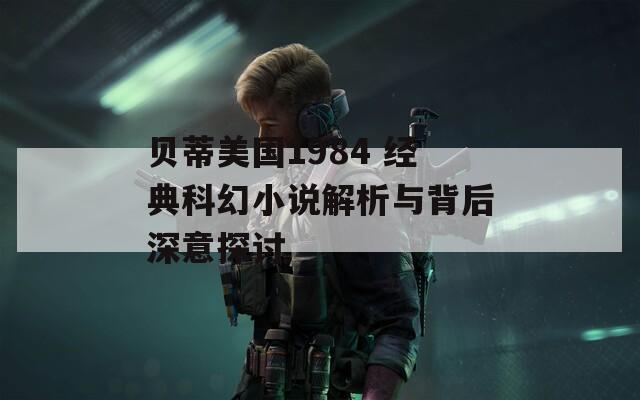 贝蒂美国1984 经典科幻小说解析与背后深意探讨