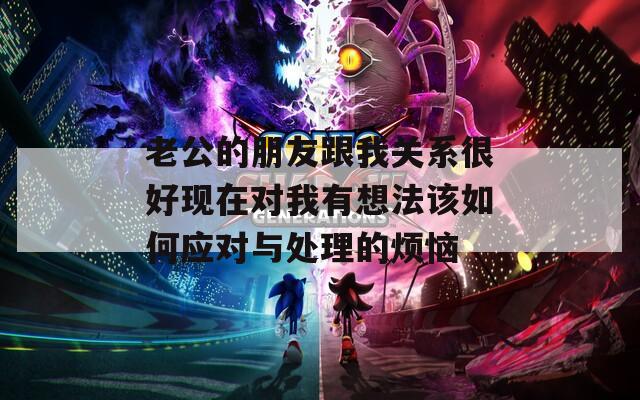 老公的朋友跟我关系很好现在对我有想法该如何应对与处理的烦恼