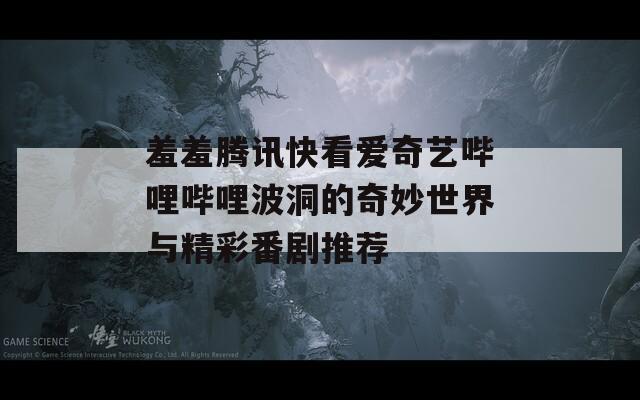 羞羞腾讯快看爱奇艺哔哩哔哩波洞的奇妙世界与精彩番剧推荐