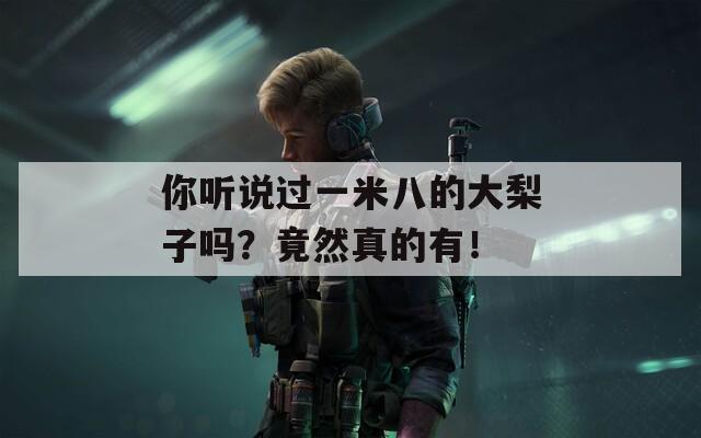 你听说过一米八的大梨子吗？竟然真的有！