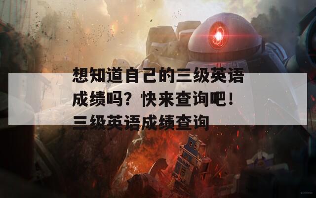 想知道自己的三级英语成绩吗？快来查询吧！三级英语成绩查询