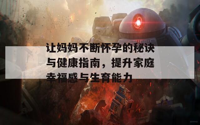 让妈妈不断怀孕的秘诀与健康指南，提升家庭幸福感与生育能力