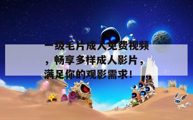 一级毛片成人免费视频，畅享多样成人影片，满足你的观影需求！