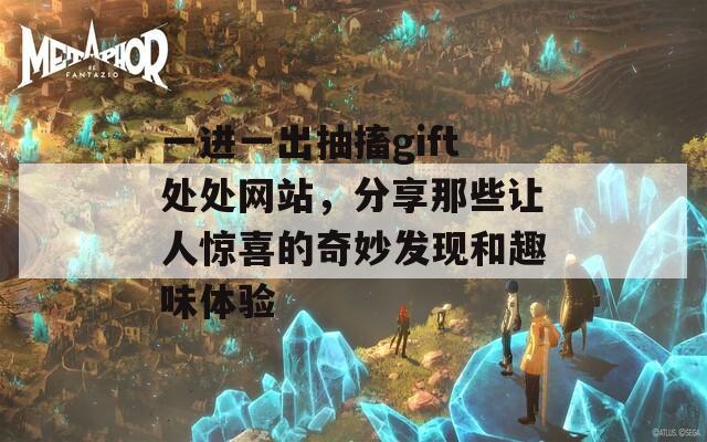 一进一出抽搐gift处处网站，分享那些让人惊喜的奇妙发现和趣味体验