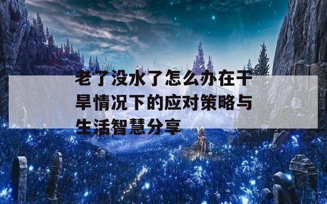 老了没水了怎么办在干旱情况下的应对策略与生活智慧分享