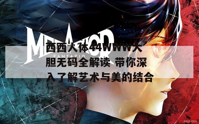 西西人体44WWW大胆无码全解读 带你深入了解艺术与美的结合