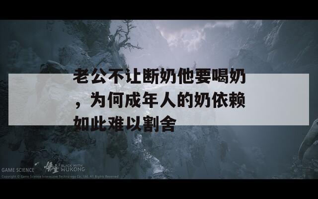 老公不让断奶他要喝奶，为何成年人的奶依赖如此难以割舍