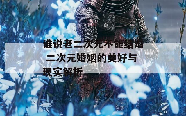 谁说老二次元不能结婚 二次元婚姻的美好与现实解析
