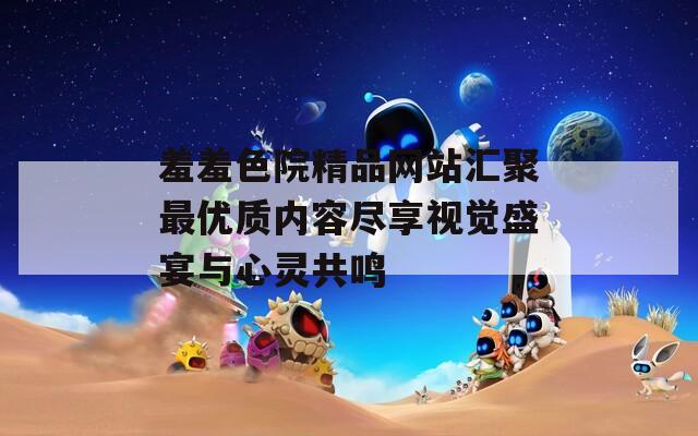 羞羞色院精品网站汇聚最优质内容尽享视觉盛宴与心灵共鸣