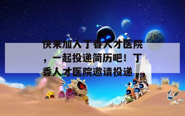 快来加入丁香人才医院，一起投递简历吧！丁香人才医院邀请投递