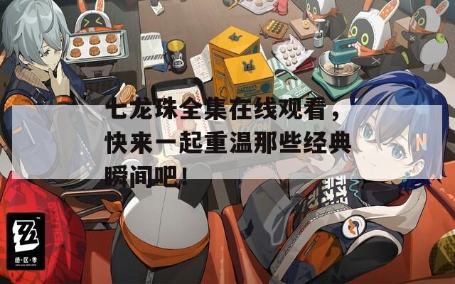 七龙珠全集在线观看，快来一起重温那些经典瞬间吧！