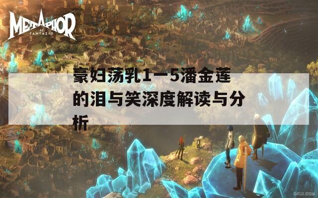 豪妇荡乳1一5潘金莲的泪与笑深度解读与分析