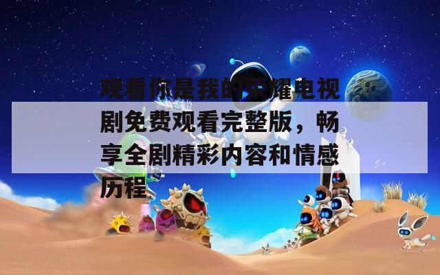 观看你是我的荣耀电视剧免费观看完整版，畅享全剧精彩内容和情感历程