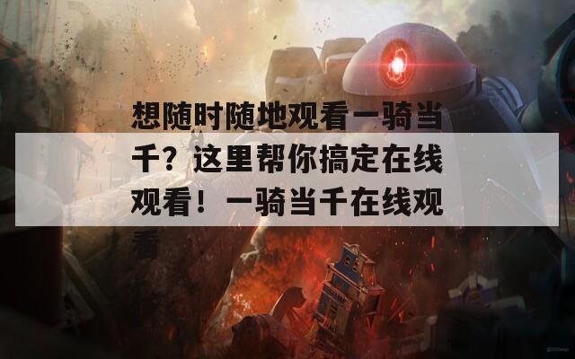 想随时随地观看一骑当千？这里帮你搞定在线观看！一骑当千在线观看