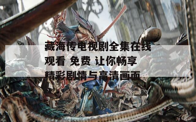 藏海传电视剧全集在线观看 免费 让你畅享精彩剧情与高清画面