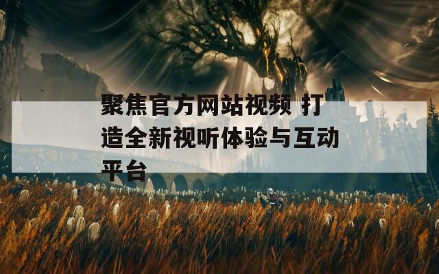 聚焦官方网站视频 打造全新视听体验与互动平台