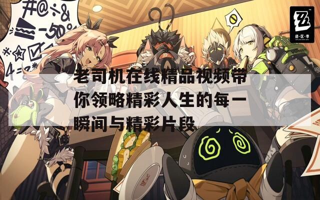 老司机在线精品视频带你领略精彩人生的每一瞬间与精彩片段