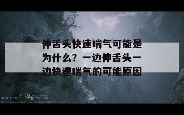 伸舌头快速喘气可能是为什么？一边伸舌头一边快速喘气的可能原因