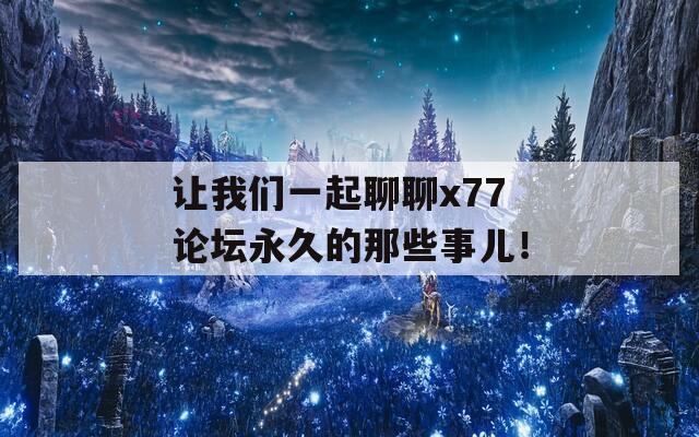 让我们一起聊聊x77论坛永久的那些事儿！